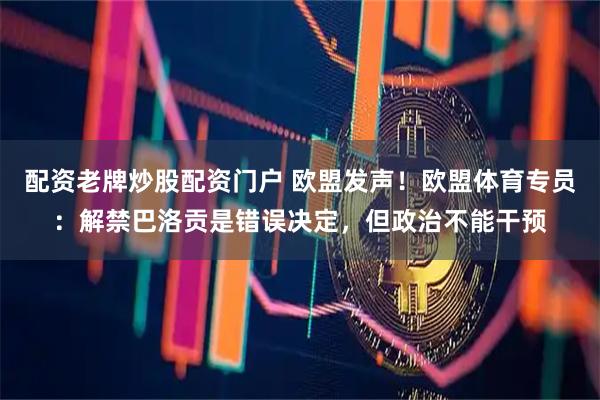 配资老牌炒股配资门户 欧盟发声！欧盟体育专员：解禁巴洛贡是错误决定，但政治不能干预