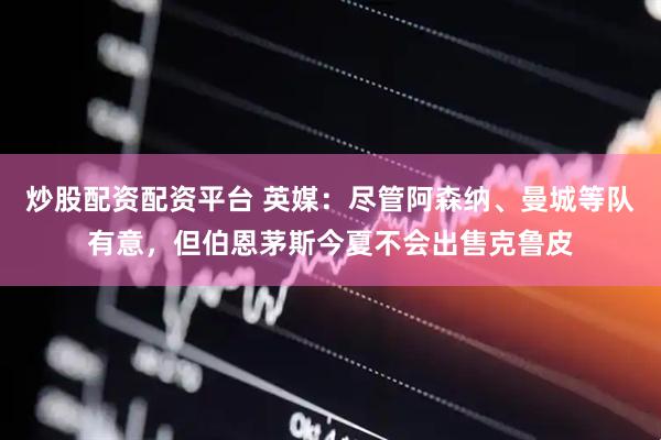 炒股配资配资平台 英媒：尽管阿森纳、曼城等队有意，但伯恩茅斯今夏不会出售克鲁皮