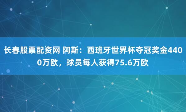长春股票配资网 阿斯：西班牙世界杯夺冠奖金4400万欧，球员每人获得75.6万欧