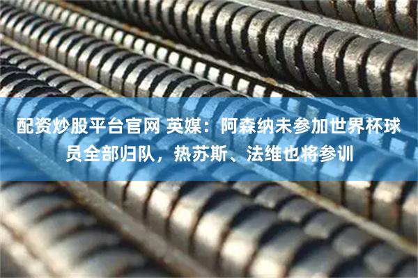 配资炒股平台官网 英媒：阿森纳未参加世界杯球员全部归队，热苏斯、法维也将参训