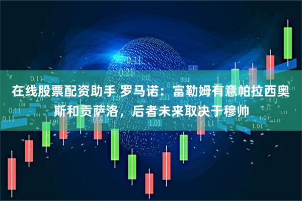 在线股票配资助手 罗马诺：富勒姆有意帕拉西奥斯和贡萨洛，后者未来取决于穆帅