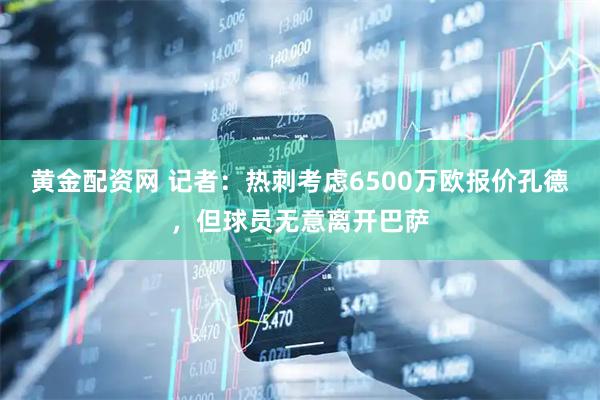 黄金配资网 记者：热刺考虑6500万欧报价孔德，但球员无意离开巴萨