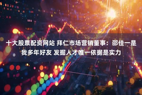 十大股票配资网站 拜仁市场营销董事：邵佳一是我多年好友 发掘人才唯一依据是实力