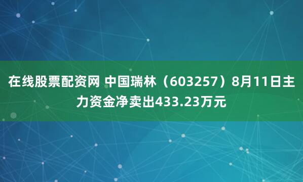 在线股票配资网 中国瑞林（603257）8月11日主力资金净卖出433.23万元