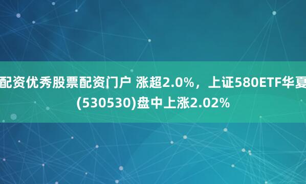 配资优秀股票配资门户 涨超2.0%，上证580ETF华夏(530530)盘中上涨2.02%