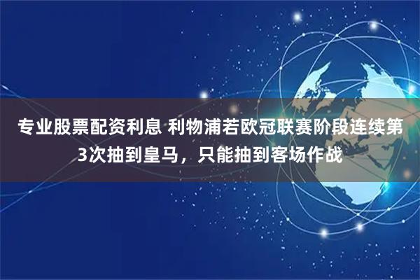 专业股票配资利息 利物浦若欧冠联赛阶段连续第3次抽到皇马，只能抽到客场作战